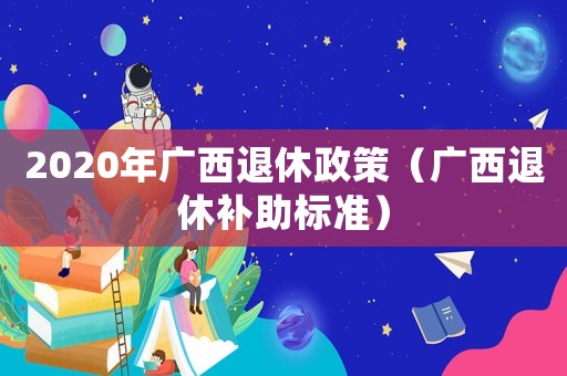 2020年廣西退休政策（廣西退休補(bǔ)助標(biāo)準(zhǔn)）