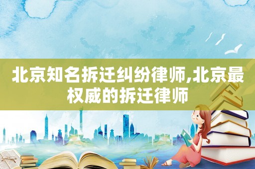 北京知名拆遷糾紛律師,北京最權威的拆遷律師