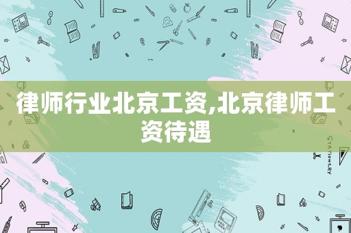 律師行業北京工資,北京律師工資待遇