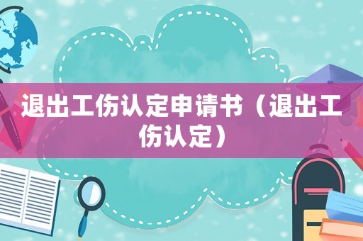 退出工傷認定申請書（退出工傷認定）