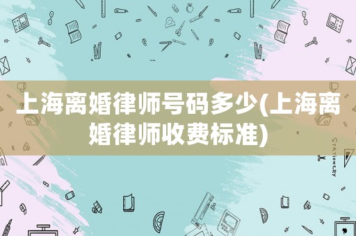 上海離婚律師號碼多少(上海離婚律師收費標準)