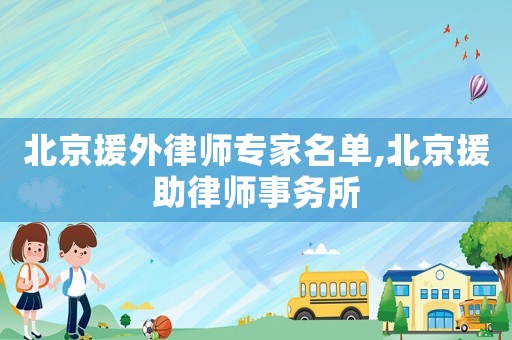北京援外律師專家名單,北京援助律師事務所