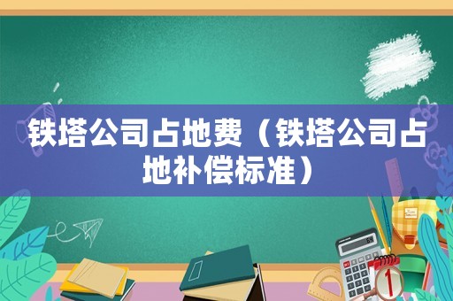 鐵塔公司占地費（鐵塔公司占地補償標準）