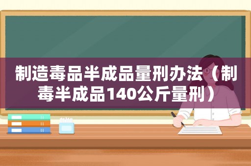 制造毒品半成品量刑辦法（制毒半成品140公斤量刑）