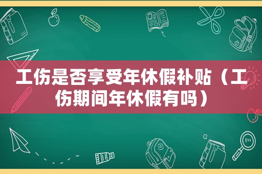 工傷是否享受年休假補貼（工傷期間年休假有嗎）