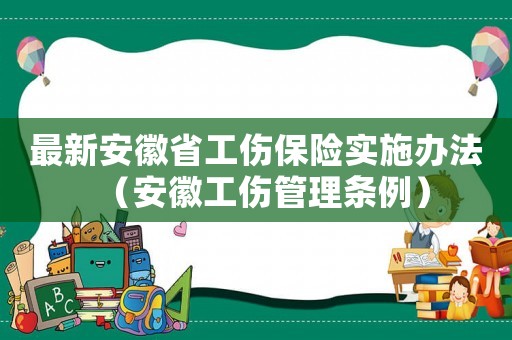 最新安徽省工傷保險實施辦法（安徽工傷管理條例）