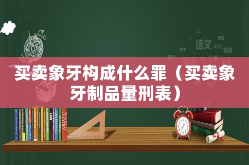 買賣象牙構成什么罪（買賣象牙制品量刑表）