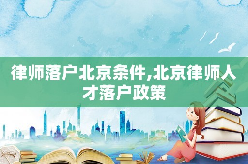 律師落戶北京條件,北京律師人才落戶政策