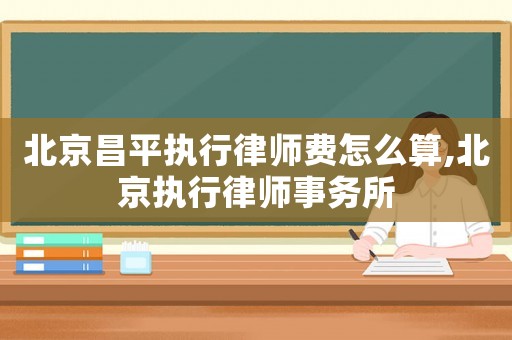 北京昌平執(zhí)行律師費怎么算,北京執(zhí)行律師事務所