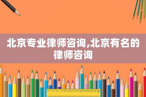北京專業(yè)律師咨詢,北京有名的律師咨詢