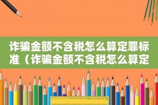詐騙金額不含稅怎么算定罪標準（詐騙金額不含稅怎么算定罪）