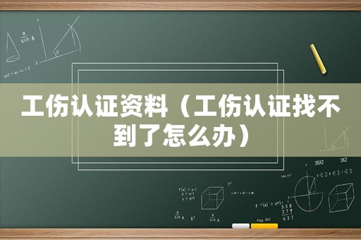 工傷認證資料（工傷認證找不到了怎么辦）