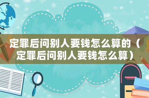 定罪后問別人要錢怎么算的（定罪后問別人要錢怎么算）