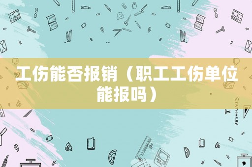 工傷能否報銷（職工工傷單位能報嗎）
