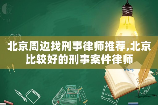 北京周邊找刑事律師推薦,北京比較好的刑事案件律師