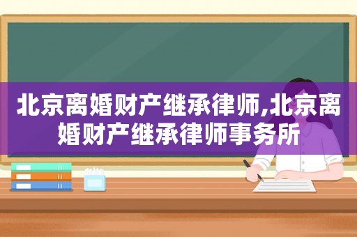 北京離婚財(cái)產(chǎn)繼承律師,北京離婚財(cái)產(chǎn)繼承律師事務(wù)所