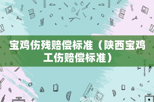 寶雞傷殘賠償標準（陜西寶雞工傷賠償標準）