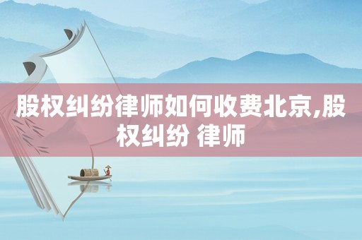 股權(quán)糾紛律師如何收費北京,股權(quán)糾紛 律師
