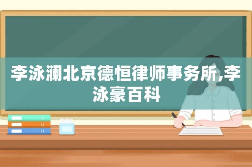 李泳瀾北京德恒律師事務所,李泳豪百科