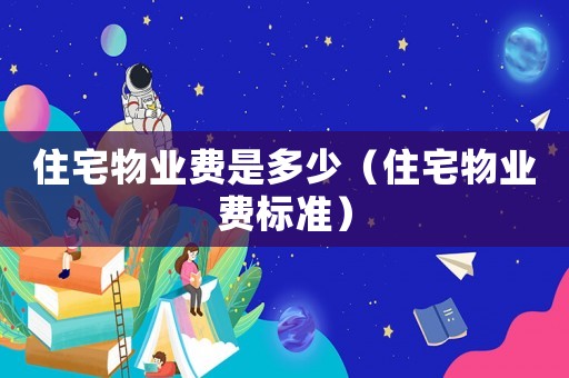 住宅物業(yè)費(fèi)是多少（住宅物業(yè)費(fèi)標(biāo)準(zhǔn)）