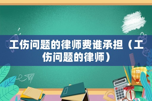 工傷問題的律師費誰承擔(dān)（工傷問題的律師）