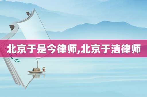北京于是今律師,北京于潔律師