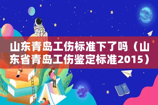 山東青島工傷標準下了嗎（山東省青島工傷鑒定標準2015）