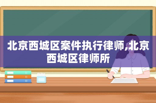 北京西城區案件執行律師,北京西城區律師所