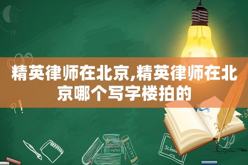 精英律師在北京,精英律師在北京哪個寫字樓拍的