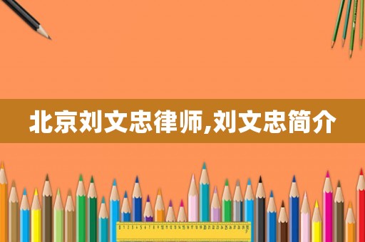 北京劉文忠律師,劉文忠簡介