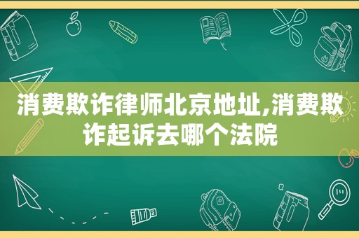 消費欺詐律師北京地址,消費欺詐起訴去哪個法院