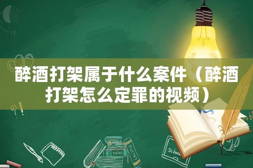 醉酒打架屬于什么案件（醉酒打架怎么定罪的視頻）