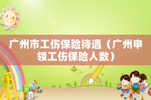 廣州市工傷保險待遇（廣州申領工傷保險人數）