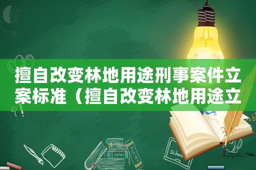 擅自改變林地用途刑事案件立案標準（擅自改變林地用途立案標準）