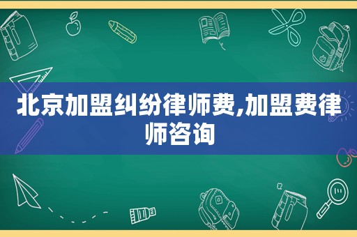 北京加盟糾紛律師費,加盟費律師咨詢