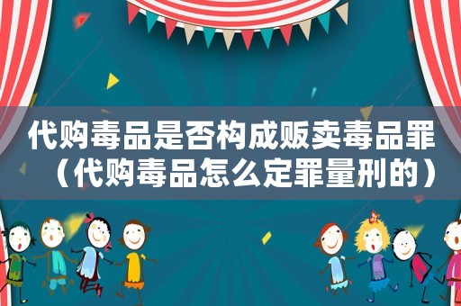 代購毒品是否構成販賣毒品罪（代購毒品怎么定罪量刑的）