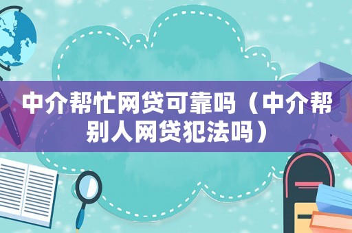 中介幫忙網(wǎng)貸可靠嗎（中介幫別人網(wǎng)貸犯法嗎）