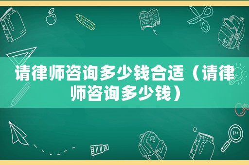 請律師咨詢多少錢合適（請律師咨詢多少錢）