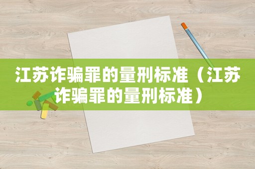 江蘇詐騙罪的量刑標準（江蘇詐騙罪的量刑標準）