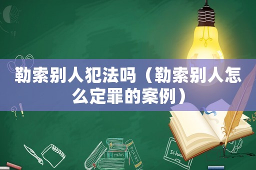 勒索別人犯法嗎（勒索別人怎么定罪的案例）