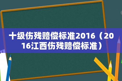 十級傷殘賠償標準2016（2016江西傷殘賠償標準）