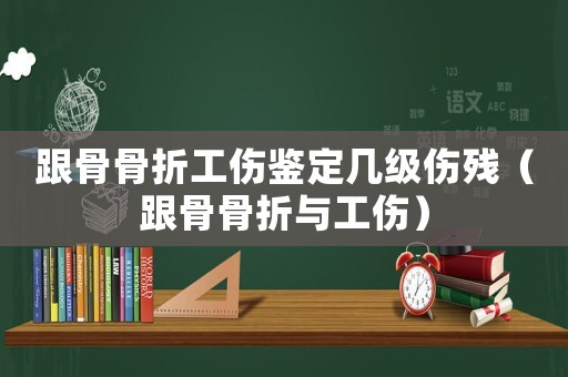 跟骨骨折工傷鑒定幾級傷殘（跟骨骨折與工傷）