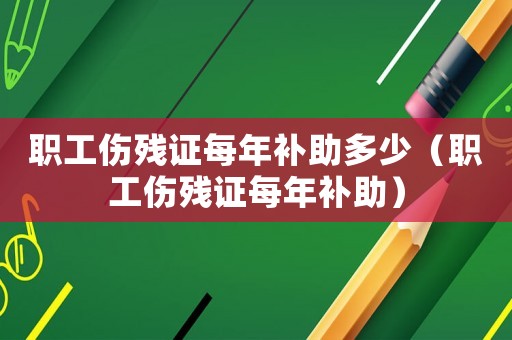 職工傷殘證每年補助多少（職工傷殘證每年補助）