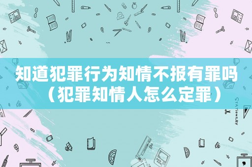 知道犯罪行為知情不報有罪嗎（犯罪知情人怎么定罪）