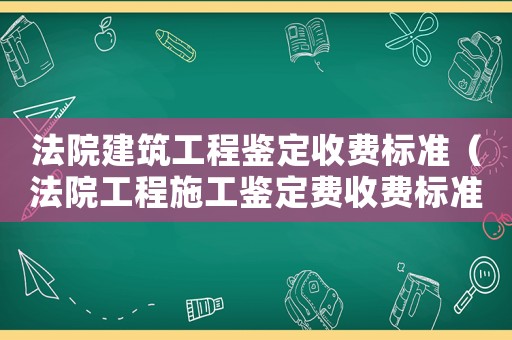 法院建筑工程鑒定收費標準（法院工程施工鑒定費收費標準）
