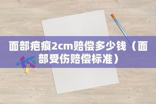 面部疤痕2cm賠償多少錢（面部受傷賠償標準）