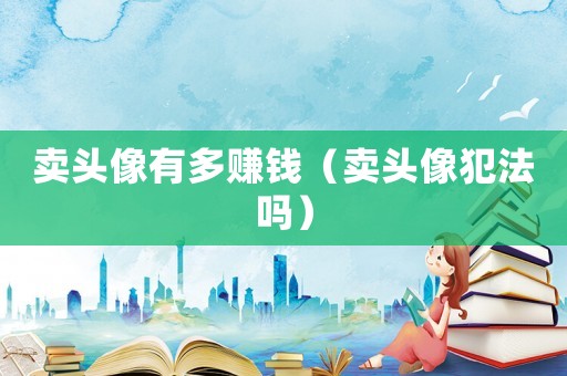賣頭像有多賺錢（賣頭像犯法嗎）