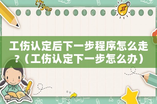 工傷認定后下一步程序怎么走?（工傷認定下一步怎么辦）