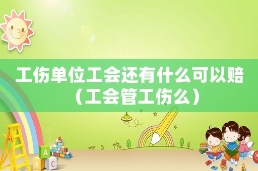 工傷單位工會還有什么可以賠（工會管工傷么）