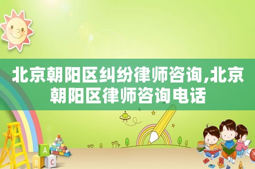 北京朝陽區糾紛律師咨詢,北京朝陽區律師咨詢電話